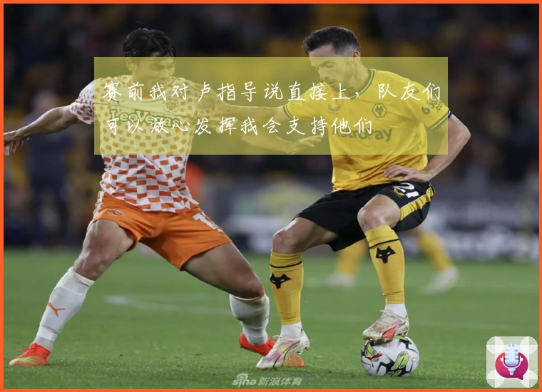 赛前我对卢指导说直接上,队友们可以放心发挥我会支持他们