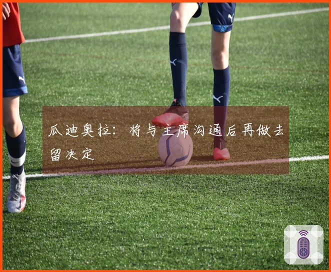 瓜迪奥拉:将与主席沟通后再做去留决定