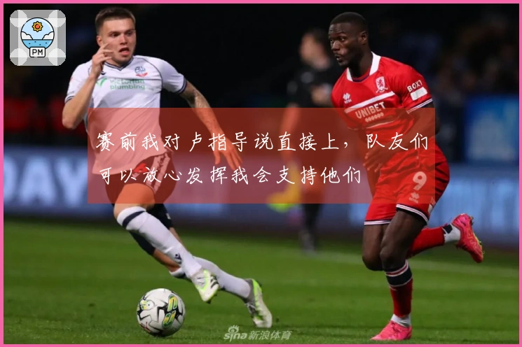 赛前我对卢指导说直接上，队友们可以放心发挥我会支持他们