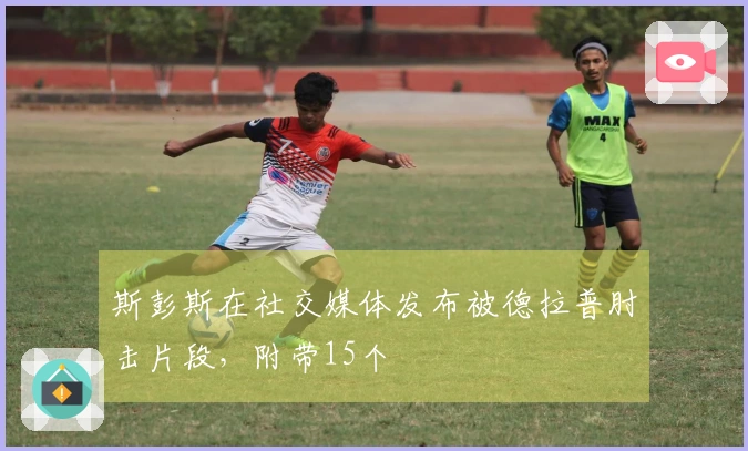 斯彭斯在社交媒体发布被德拉普肘击片段,附带15个